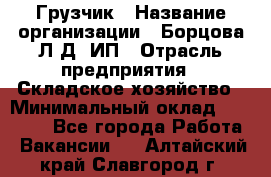 Грузчик › Название организации ­ Борцова Л.Д, ИП › Отрасль предприятия ­ Складское хозяйство › Минимальный оклад ­ 14 000 - Все города Работа » Вакансии   . Алтайский край,Славгород г.